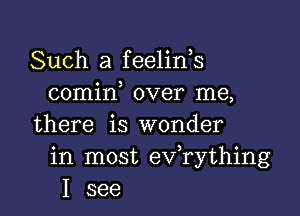 Such a feelin,s
comin over me,

there is wonder
in most exfrything
I see