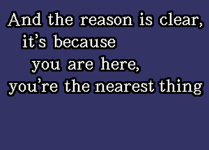 And the reason is clear,
its because
you are here,

you,re the nearest thing