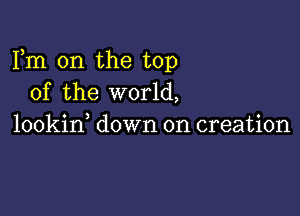 Fm 0n the top
of the world,

lookid down on creation