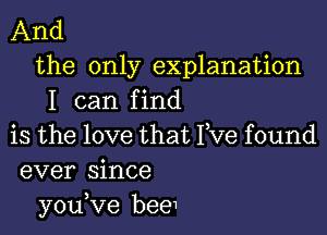 And
the only explanation
I can find
is the love that I,Ve found
ever since
you,Ve bee1