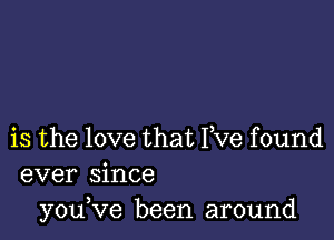 is the love that Yve found
ever since
youVe been around