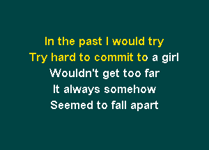 In the past I would try
Try hard to commit to a girl
Wouldn't get too far

It always somehow
Seemed to fall apart