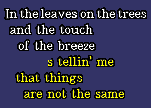 In the leaves on the trees
and the touch
of the breeze
s tellin, me
that things
are not the same