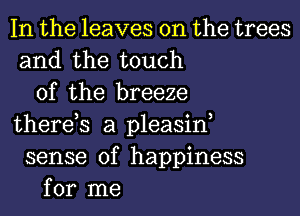 In the leaves on the trees
and the touch
of the breeze
there,s a pleasint
sense of happiness
for me