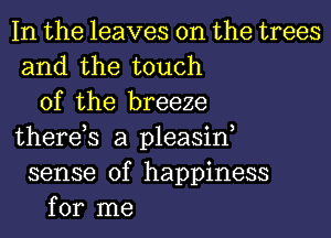 In the leaves on the trees
and the touch
of the breeze
there,s a pleasint
sense of happiness
for me