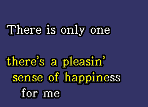 There is only one

there s a pleasid
sense of happiness
for me