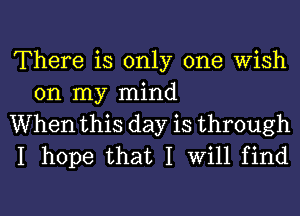 There is only one wish
on my mind

When this day is through

I hope that I Will find