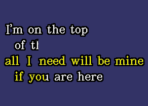 Fm 0n the top
of ti

all I need will be mine
if you are here