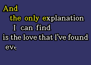 And
the only explanation
I can find
is the love that I,Ve found
th