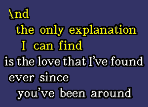 Xnd
the only explanation
I can find
is the love that I,Ve found
ever since
you,Ve been around