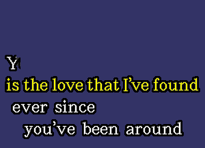 Y

is the love that Yve found
ever since
youVe been around