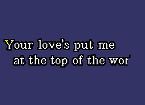 Your love s put me

at the top of the W01