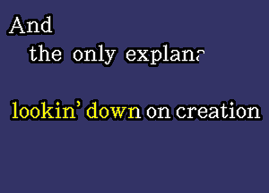 And
the only explan?

lookid down on creation