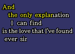 And
the only explanation
I can find
is the love that I,Ve found
ever sir