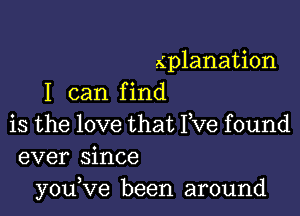 xplanation
I can f ind

is the love that Yve found
ever since
youVe been around