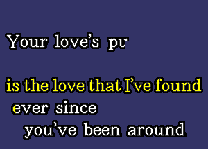 Your love s pv

is the love that Yve found
ever since
youVe been around