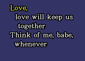 Love,
love will keep us
together

Think of me, babe,
Whenever