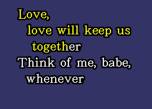 Love,
love will keep us
together

Think of me, babe,
Whenever