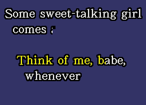 Some sweet-talking girl
comes .-

Think of me, babe,
Whenever