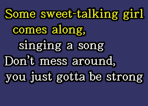 Some sweet-talking girl
comes along,
singing a song

Donut mess around,

you just gotta be strong