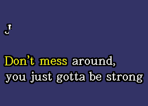 Don,t mess around,
you just gotta be strong