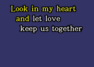 Look in my heart
and let love
keep us together