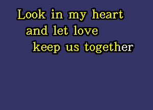 Look in my heart
and let love
keep us together