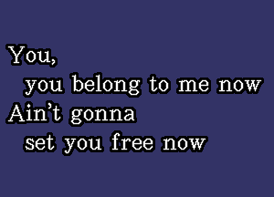 You,
you belong to me now

AinWL gonna
set you free now