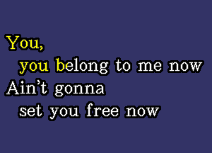 You,
you belong to me now

AinWL gonna
set you free now