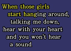 When those girls
start hanging around,
talking me down,
hear With your heart
and you won,t hear
a sound