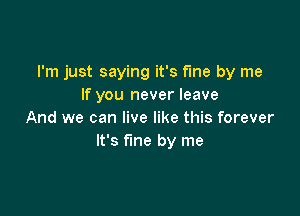 I'm just saying it's fme by me
If you never leave

And we can live like this forever
It's fine by me