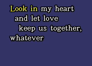 Look in my heart
and let love
keep us together,

whatever