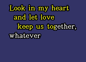 Look in my heart
and let love
keep us together,

whatever