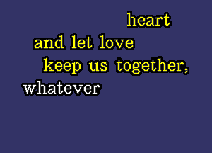 heart
and let love
keep us together,

whatever