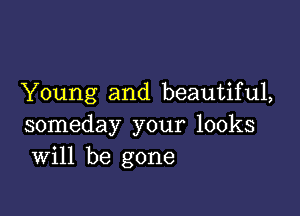 Young and beautiful,

someday your looks
Will be gone