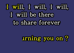 I Will, I Will, I Will,
I Will be there
to share forever

Arning you on ?