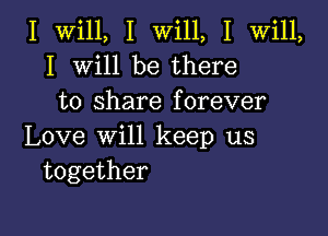 I val, I WdlL I VWHL
I VVHJ be there
to share forever

Love win keep us
together