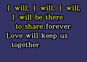 I val, I WdlL I VWHL
I VVHJ be there
to share forever

Love win keep us
together