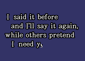 I said it before
and 111 say it again,

while others pretend
I need yg