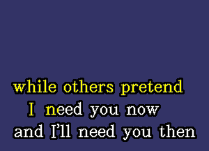 while others pretend
I need you now
and 1,11 need you then