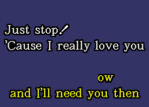 Just stop!
,Cause I really love you

0W
and 1,11 need you then