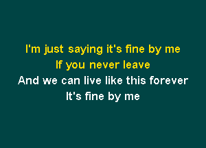 I'm just saying it's fme by me
If you never leave

And we can live like this forever
It's fine by me