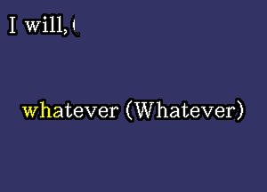 I Will,i

whatever (Whatever)