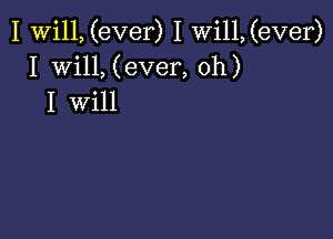 I Will, (ever) I Wi11,(ever)
I Will, (ever, oh)
I will