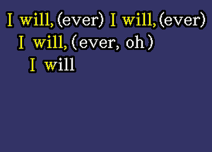 I Will, (ever) I Wi11,(ever)
I Will, (ever, oh)
I will