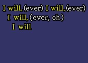 I Will, (ever) I Wi11,(ever)
I Will, (ever, oh)
I will