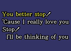 You better stopf
,Cause I really love you

Stopf
F11 be thinking of you