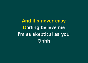 And it's never easy
Darling believe me

I'm as skeptical as you
Ohhh