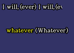 I Will, (ever) I Wi11,(ex

whatever (Whatever)