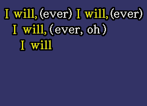 I Will, (ever) I Wi11,(ever)
I Will, (ever, oh)
I will